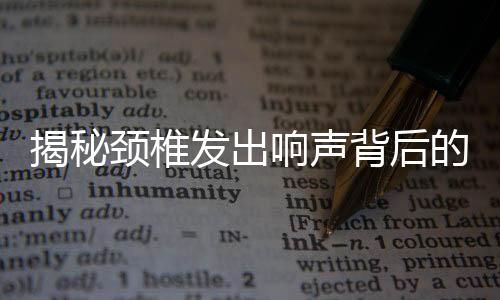 揭秘頸椎發(fā)出響聲背后的真相，不是頸椎病！辟謠一篇文章為您揭曉真相