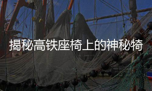 揭秘高鐵座椅上的神秘犄角，功能與舒適度并存的設(shè)計探索