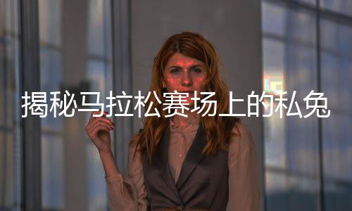 揭秘馬拉松賽場上的私兔，其背后故事與含義