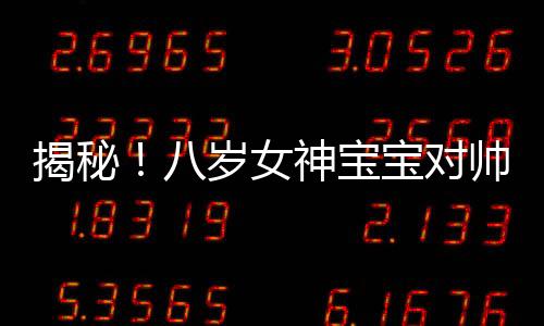 揭秘！八歲女神寶寶對帥哥的獨(dú)特喜好，目不轉(zhuǎn)睛的觀察力之旅
