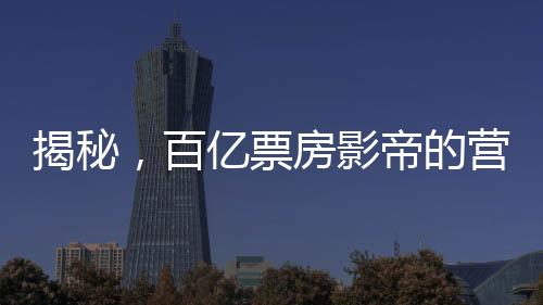 揭秘，百億票房影帝的營銷策略與廣告帝國