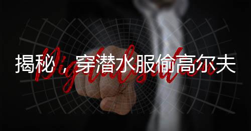揭秘，穿潛水服偷高爾夫球背后的離奇故事