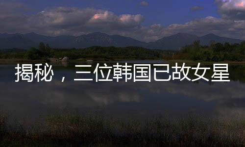 揭秘，三位韓國已故女星與金秀賢的非凡故事