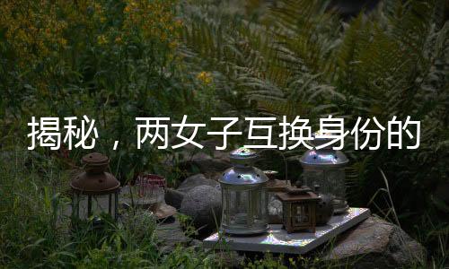揭秘，兩女子互換身份的秘密生活，持續(xù)十九年