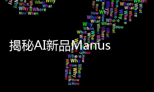揭秘AI新品Manus背后創(chuàng)始人，一段探索人工智能奇跡的旅程