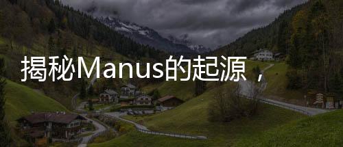 揭秘Manus的起源，一段探尋詞匯背后故事的旅程
