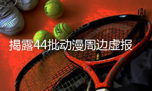 揭露44批動漫周邊虛報(bào)現(xiàn)象，呼吁真實(shí)透明交易