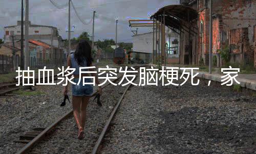 抽血漿后突發(fā)腦梗死，家屬發(fā)聲，52歲婦女的健康警示