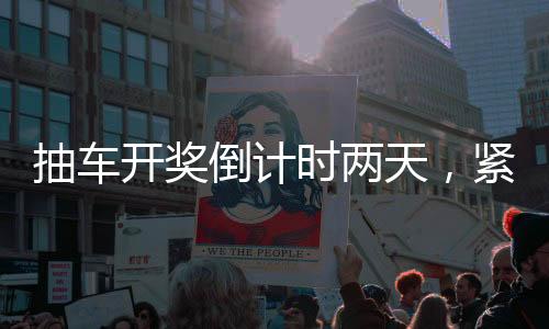 抽車開獎(jiǎng)倒計(jì)時(shí)兩天，緊張氛圍彌漫活動(dòng)現(xiàn)場(chǎng)