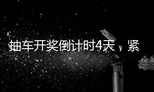 抽車開獎(jiǎng)倒計(jì)時(shí)4天，緊張刺激的盛事即將拉開帷幕