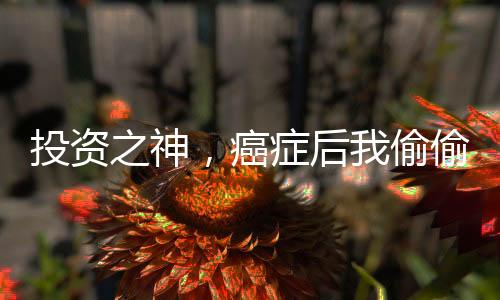 投資之神，癌癥后我偷偷立下遺囑