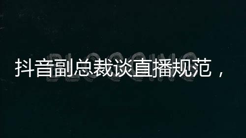 抖音副總裁談直播規(guī)范，開車直播將被封禁