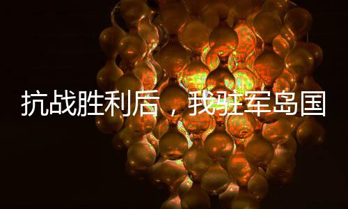 抗戰(zhàn)勝利后，我駐軍島國作威作福