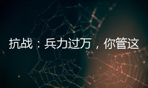 抗戰(zhàn)：兵力過萬，你管這叫團？
