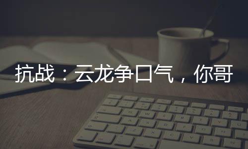 抗戰(zhàn)：云龍爭口氣，你哥都將軍了