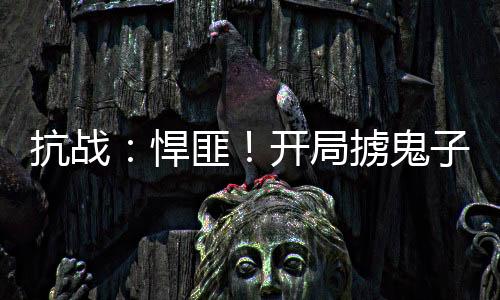 抗戰(zhàn)：悍匪！開局擄鬼子娘們上山
