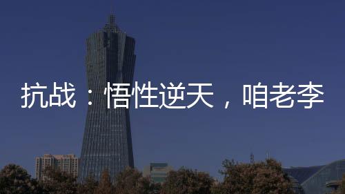 抗戰(zhàn)：悟性逆天，咱老李成了學(xué)霸