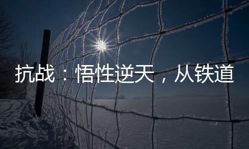 抗戰(zhàn)：悟性逆天，從鐵道飛虎開始