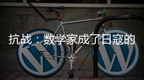 抗戰(zhàn)：數(shù)學(xué)家成了日寇的夢(mèng)魘