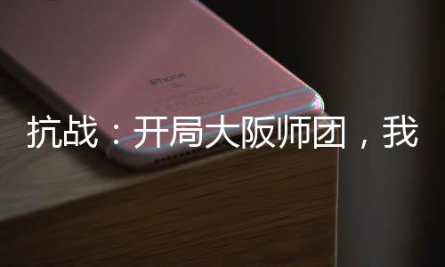 抗戰(zhàn)：開局大阪師團，我摸魚躺平