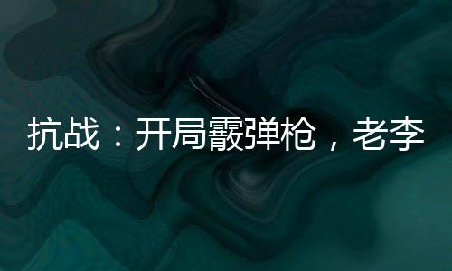 抗戰(zhàn)：開局霰彈槍，老李眼紅了