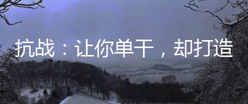 抗戰(zhàn)：讓你單干，卻打造王牌部隊(duì)