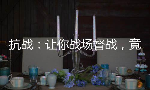 抗戰(zhàn)：讓你戰(zhàn)場(chǎng)督戰(zhàn)，竟成了將軍