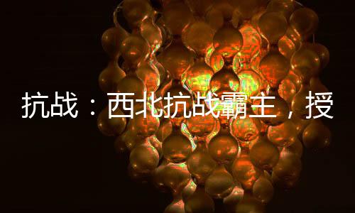 抗戰(zhàn)：西北抗戰(zhàn)霸主，授兵百倍返還！