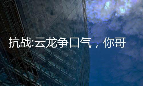 抗戰(zhàn):云龍爭口氣，你哥軍閥了