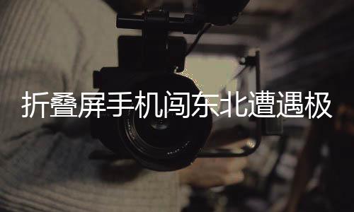 折疊屏手機闖東北遭遇極端低溫，變身雪糕脆皮——一項關于科技與寒冷交織的新挑戰(zhàn)