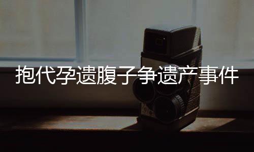 抱代孕遺腹子爭遺產(chǎn)事件引發(fā)社會熱議