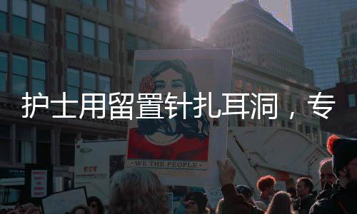 護士用留置針扎耳洞，專業(yè)操作的新趨勢