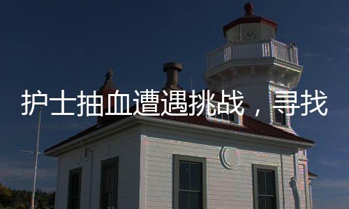 護士抽血遭遇挑戰(zhàn)，尋找血管之路的艱辛