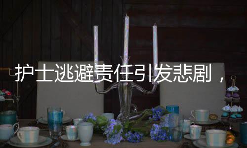護士逃避責(zé)任引發(fā)悲劇，13條生命瞬間消逝
