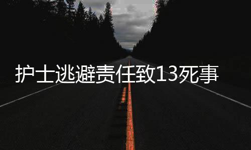 護(hù)士逃避責(zé)任致13死事件，醫(yī)療倫理與社會責(zé)任的深度反思（一二三四五六七八九十）