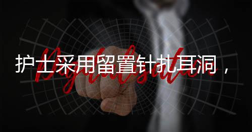 護士采用留置針扎耳洞，一種新興美容護理技術及其趨勢分析