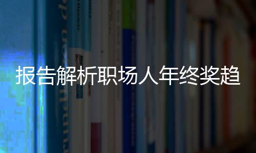 報(bào)告解析職場人年終獎(jiǎng)趨勢，平均達(dá)6091元