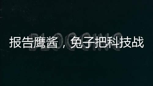 報告鷹醬，兔子把科技戰(zhàn)桌子掀了