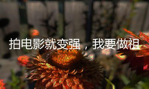 拍電影就變強(qiáng)，我要做祖國(guó)人