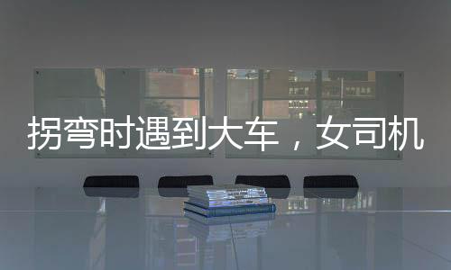 拐彎時(shí)遇到大車(chē)，女司機(jī)巧妙應(yīng)對(duì)化險(xiǎn)為夷