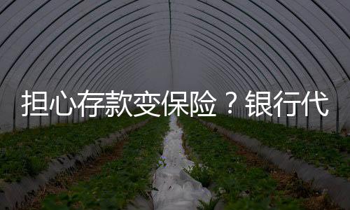 擔心存款變保險？銀行代銷再迎新規(guī)