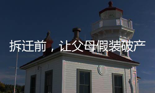 拆遷前，讓父母假裝破產(chǎn)看清嘴臉