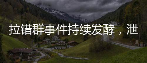 拉錯群事件持續(xù)發(fā)酵，泄密聊天記錄曝光引發(fā)社會關注