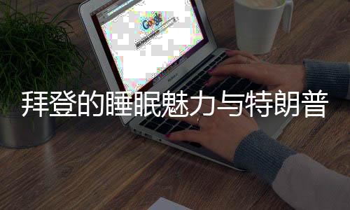 拜登的睡眠魅力與特朗普的評價(jià)