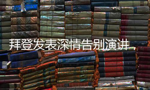 拜登發(fā)表深情告別演講，回顧與展望未來
