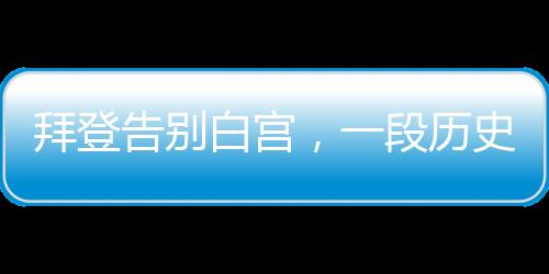 拜登告別白宮，一段歷史性的旅程結(jié)束