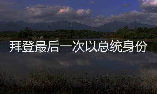拜登最后一次以總統(tǒng)身份離開空軍一號，歷史時刻的回顧與前瞻