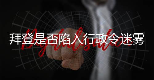 拜登是否陷入行政令迷霧，傳聞中的遺忘真相探究