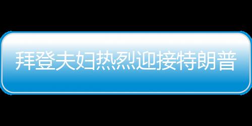 拜登夫婦熱烈迎接特朗普，歡迎回家，共展團(tuán)結(jié)篇章