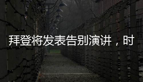 拜登將發(fā)表告別演講，時代的告別與未來的展望